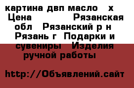 картина двп масло 90х70 › Цена ­ 15 000 - Рязанская обл., Рязанский р-н, Рязань г. Подарки и сувениры » Изделия ручной работы   